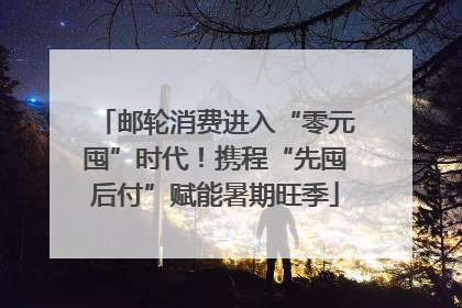 邮轮消费进入“零元囤”时代！携程“先囤后付”赋能暑期旺季