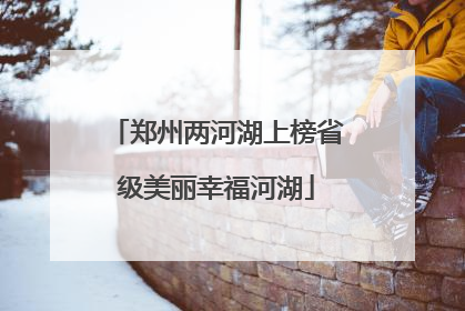 郑州两河湖上榜省级美丽幸福河湖