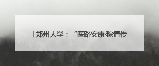 郑州大学：“医路安康·粽情传习”端午青医游园会圆满举行