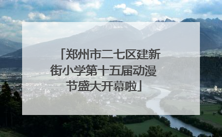 郑州市二七区建新街小学第十五届动漫节盛大开幕啦