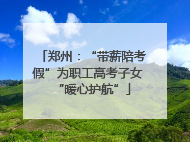 郑州：“带薪陪考假”为职工高考子女“暖心护航”