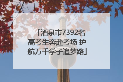 酒泉市7392名高考生奔赴考场 护航万千学子追梦路