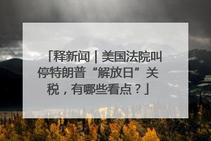 释新闻｜美国法院叫停特朗普“解放日”关税，有哪些看点？