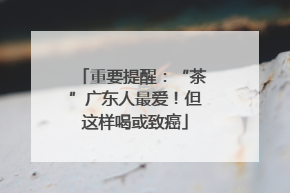 重要提醒：“茶”广东人最爱！但这样喝或致癌