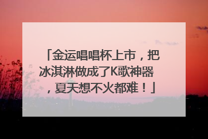 金运唱唱杯上市，把冰淇淋做成了K歌神器，夏天想不火都难！