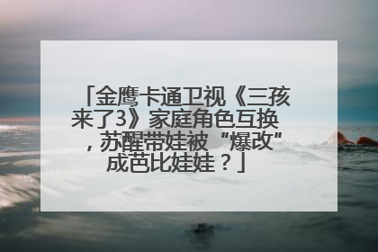 金鹰卡通卫视《三孩来了3》家庭角色互换，苏醒带娃被“爆改”成芭比娃娃？
