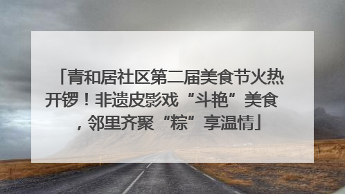 青和居社区第二届美食节火热开锣！非遗皮影戏“斗艳”美食，邻里齐聚“粽”享温情