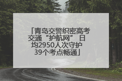 青岛交警织密高考交通“护航网” 日均2950人次守护39个考点畅通