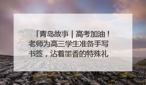 青岛故事｜高考加油！老师为高三学生准备手写书签，沾着墨香的特殊礼物有满满的祝福