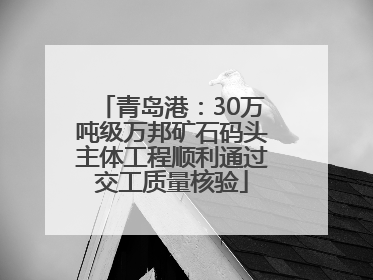 青岛港：30万吨级万邦矿石码头主体工程顺利通过交工质量核验