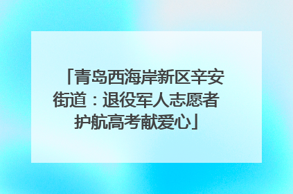 青岛西海岸新区辛安街道：退役军人志愿者护航高考献爱心
