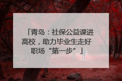 青岛：社保公益课进高校，助力毕业生走好职场“第一步”
