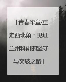 青春华章·重走西北角：见证兰州科研的坚守与突破之路