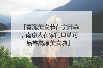 青海美食节在宁开幕，南京人在家门口就可品尝高原美食啦