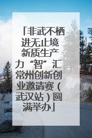 非武不栖 进无止境 新质生产力“智”汇常州创新创业邀请赛（武汉站）圆满举办