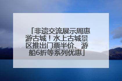 非遗交流展示周惠游古城！水上古城景区推出门票半价、游船6折等系列优惠