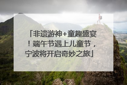 非遗游神+童趣盛宴！端午节遇上儿童节，宁波将开启奇妙之旅