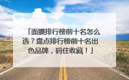 面膜排行榜前十名怎么选？盘点排行榜前十名出色品牌，码住收藏！