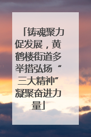 铸魂聚力促发展，黄鹤楼街道多举措弘扬“三大精神”凝聚奋进力量