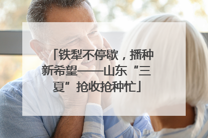 铁犁不停歇，播种新希望——山东“三夏”抢收抢种忙