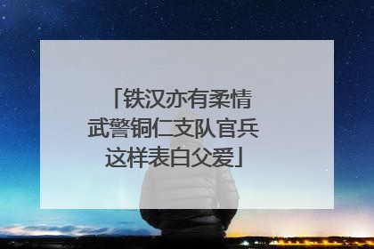 铁汉亦有柔情 武警铜仁支队官兵这样表白父爱