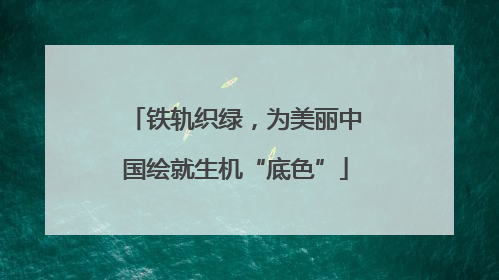 铁轨织绿，为美丽中国绘就生机“底色”