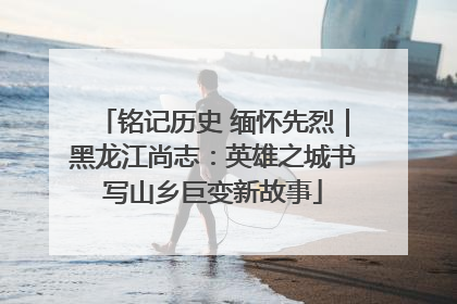 铭记历史 缅怀先烈｜黑龙江尚志：英雄之城书写山乡巨变新故事