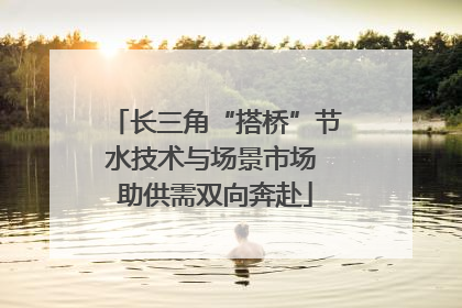 长三角“搭桥”节水技术与场景市场 助供需双向奔赴