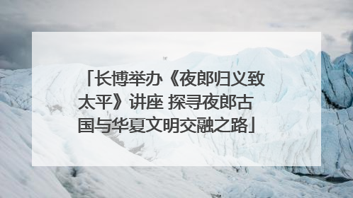 长博举办《夜郎归义致太平》讲座 探寻夜郎古国与华夏文明交融之路