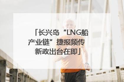 长兴岛“LNG船产业链”捷报频传 新政出台在即