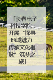 长春电子科技学院：开展“探寻地域魅力 传承文化根脉”筑梦之旅