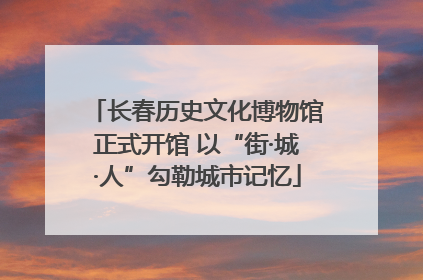 长春历史文化博物馆正式开馆 以“街·城·人”勾勒城市记忆