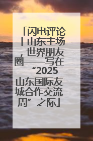 闪电评论丨山东主场，世界朋友圈——写在“2025山东国际友城合作交流周”之际