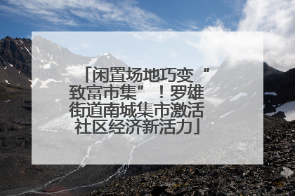 闲置场地巧变“致富市集”！罗雄街道南城集市激活社区经济新活力