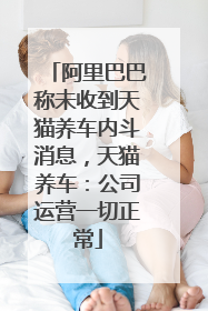阿里巴巴称未收到天猫养车内斗消息，天猫养车：公司运营一切正常