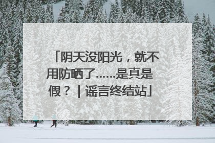 阴天没阳光，就不用防晒了……是真是假？｜谣言终结站