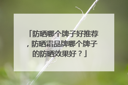 防晒哪个牌子好推荐，防晒霜品牌哪个牌子的防晒效果好？