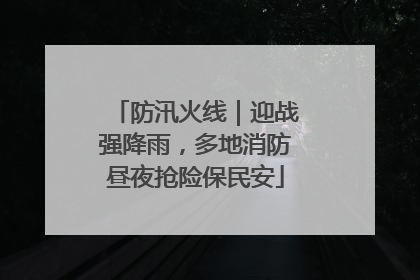 防汛火线｜迎战强降雨，多地消防昼夜抢险保民安