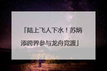 陆上飞人下水！苏炳添跨界参与龙舟竞渡