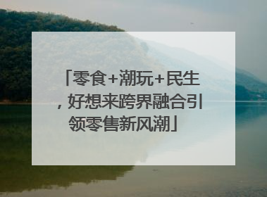 零食+潮玩+民生，好想来跨界融合引领零售新风潮