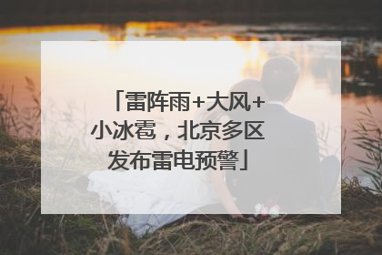 雷阵雨+大风+小冰雹，北京多区发布雷电预警