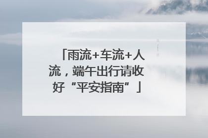 雨流+车流+人流，端午出行请收好“平安指南”