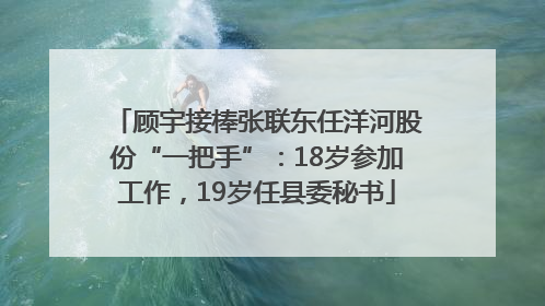 顾宇接棒张联东任洋河股份“一把手”：18岁参加工作，19岁任县委秘书