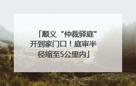 顺义“仲裁驿庭”开到家门口！庭审半径缩至5公里内