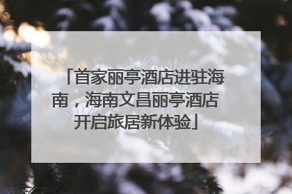 首家丽亭酒店进驻海南，海南文昌丽亭酒店开启旅居新体验