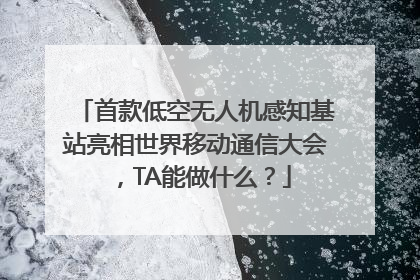 首款低空无人机感知基站亮相世界移动通信大会，TA能做什么？