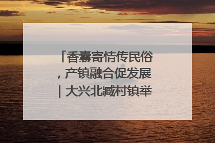 香囊寄情传民俗，产镇融合促发展｜大兴北臧村镇举办端午主题活动