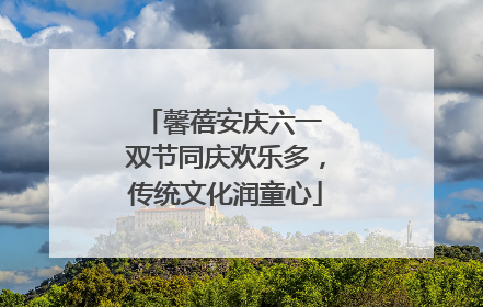 馨蓓安庆六一 双节同庆欢乐多，传统文化润童心