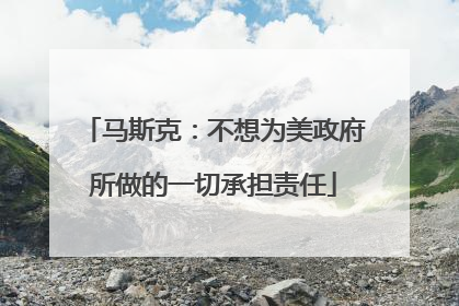 马斯克：不想为美政府所做的一切承担责任