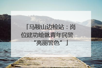 马鞍山边检站：岗位建功绘就青年民警“亮丽警色”